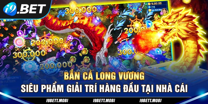 Bắn cá Long Vương i9BET Siêu Phẩm Giải Trí Hiện Nay